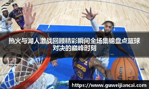热火与湖人激战回顾精彩瞬间全场集锦盘点篮球对决的巅峰时刻