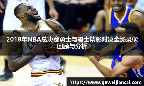 2018年NBA总决赛勇士与骑士精彩对决全场录像回顾与分析