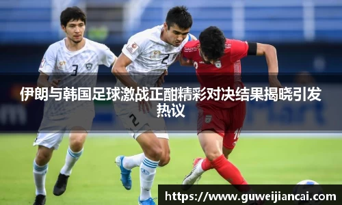 伊朗与韩国足球激战正酣精彩对决结果揭晓引发热议