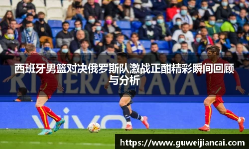 西班牙男篮对决俄罗斯队激战正酣精彩瞬间回顾与分析